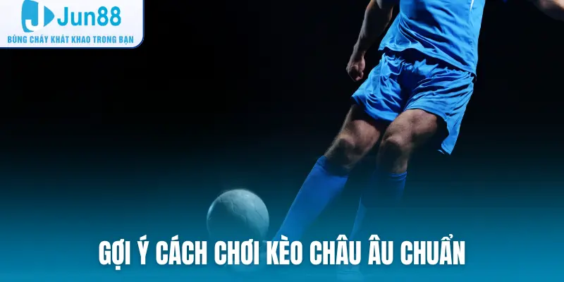 Gợi ý cách chơi kèo Châu Âu chuẩn